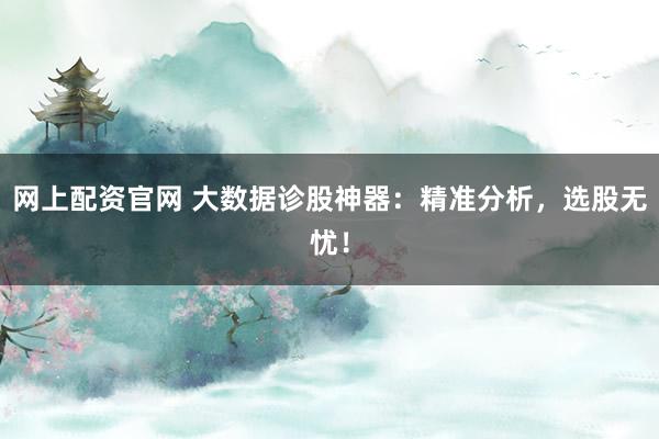 網上配資官網 大數據診股神器：精準分析，選股無憂！